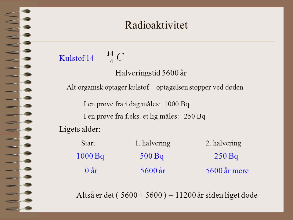 Radioaktivitet Kulstof 14 Halveringstid 5600 år Ligets alder: 1000 Bq