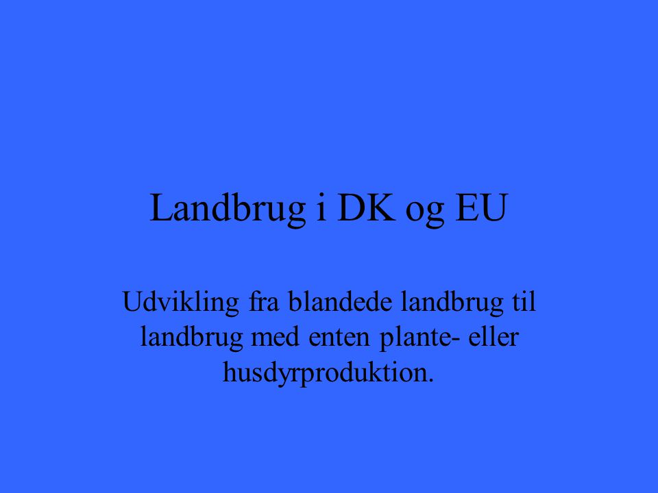 Landbrug i DK og EU Udvikling fra blandede landbrug til landbrug med enten plante- eller husdyrproduktion.