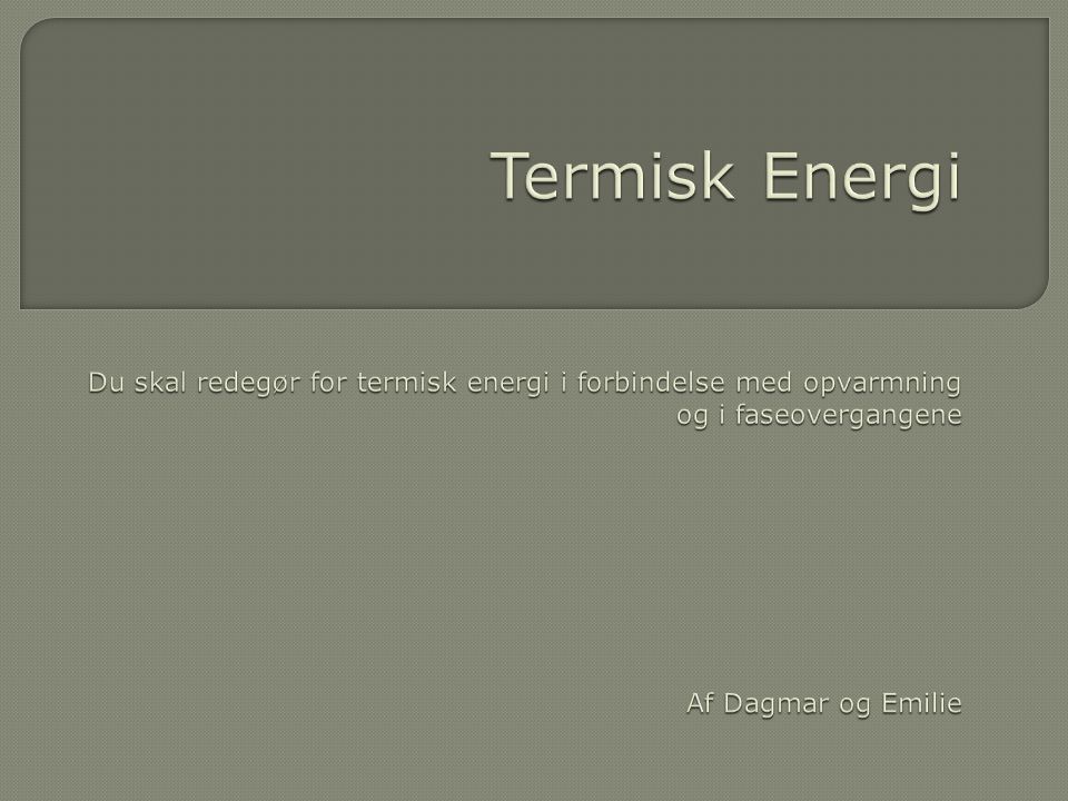 Termisk Energi Du skal redegør for termisk energi i forbindelse med opvarmning og i faseovergangene Af Dagmar og Emilie