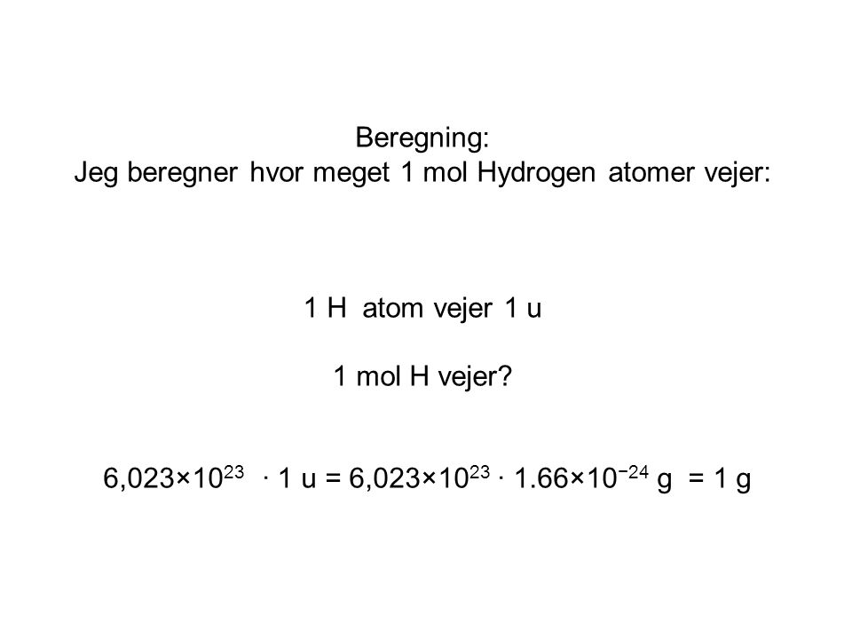 Beregning: Jeg beregner hvor meget 1 mol Hydrogen atomer vejer: 1 H atom vejer 1 u 1 mol H vejer.