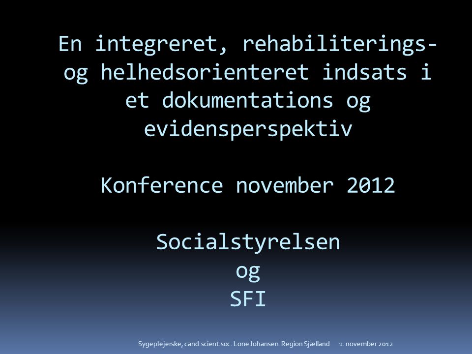 En integreret, rehabiliterings- og helhedsorienteret indsats i et dokumentations og evidensperspektiv Konference november 2012 Socialstyrelsen og SFI