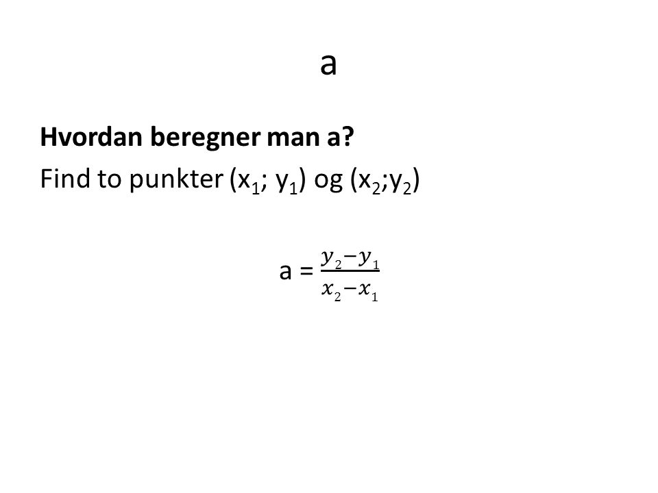 a Hvordan beregner man a Find to punkter (x1; y1) og (x2;y2) a = 𝑦2−𝑦1 𝑥2−𝑥1