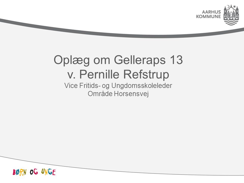 Oplæg om Gelleraps 13 v. Pernille Refstrup Vice Fritids- og Ungdomsskoleleder Område Horsensvej