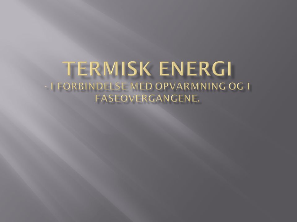 Termisk energi - I forbindelse med opvarmning og i faseovergangene.