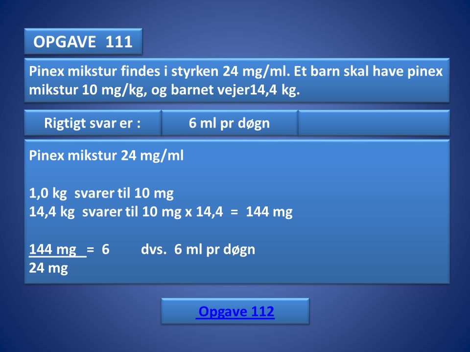 OPGAVE 111 Pinex mikstur findes i styrken 24 mg/ml. Et barn skal have pinex mikstur 10 mg/kg, og barnet vejer14,4 kg.