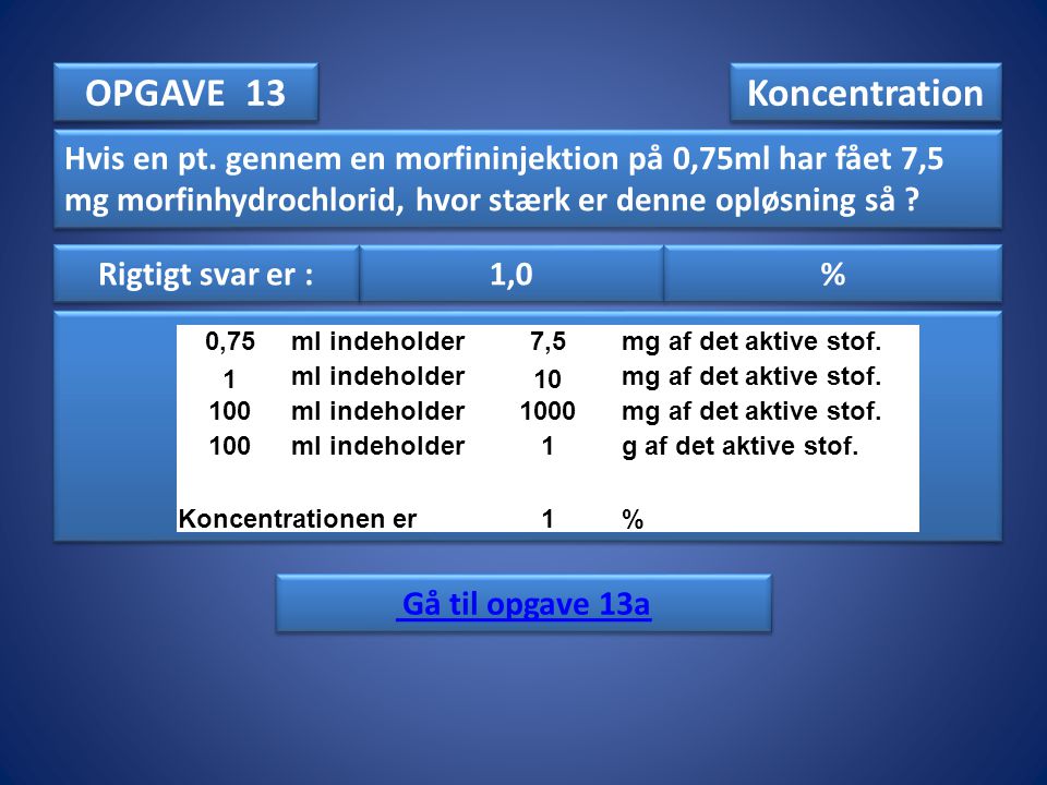 OPGAVE 13 Koncentration. Hvis en pt. gennem en morfininjektion på 0,75ml har fået 7,5 mg morfinhydrochlorid, hvor stærk er denne opløsning så