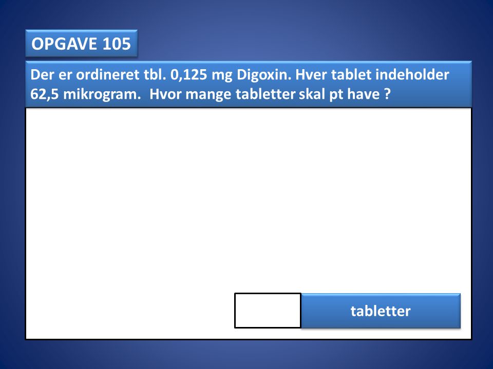 OPGAVE 105 Der er ordineret tbl. 0,125 mg Digoxin. Hver tablet indeholder 62,5 mikrogram. Hvor mange tabletter skal pt have