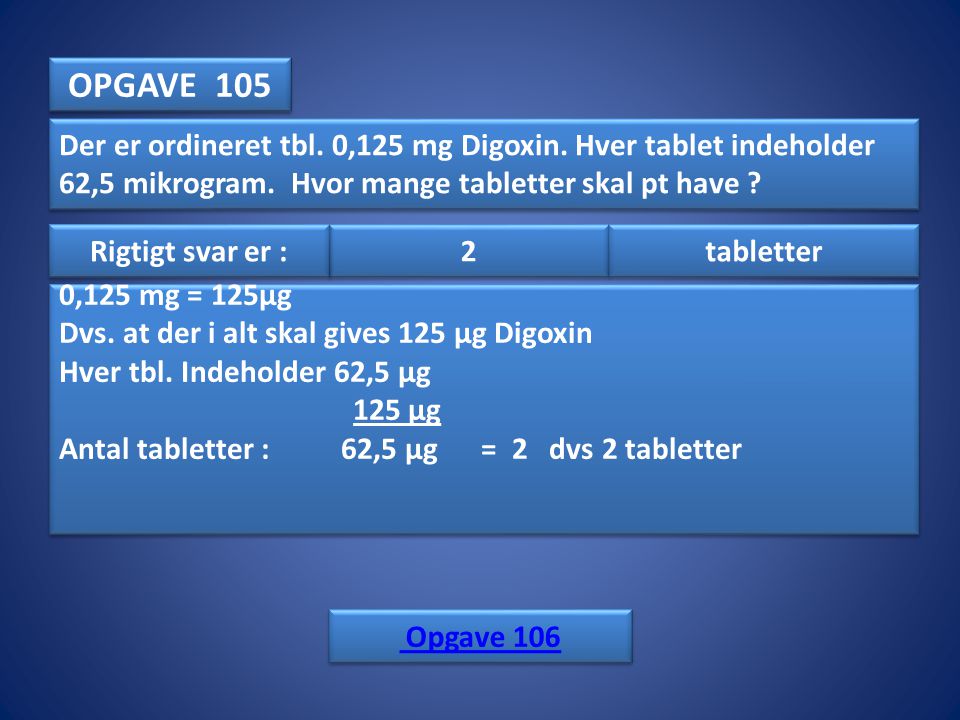OPGAVE 105 Der er ordineret tbl. 0,125 mg Digoxin. Hver tablet indeholder 62,5 mikrogram. Hvor mange tabletter skal pt have