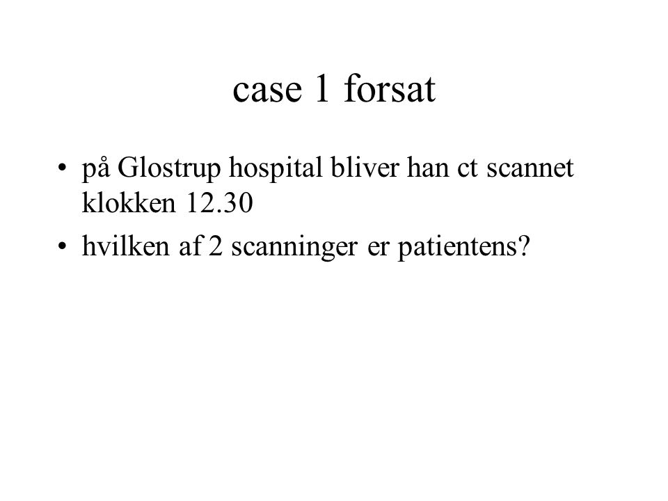 case 1 forsat på Glostrup hospital bliver han ct scannet klokken 12.30