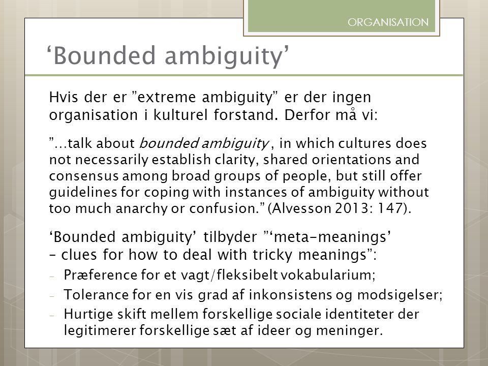 ORGANISATION ‘Bounded ambiguity’ Hvis der er extreme ambiguity er der ingen organisation i kulturel forstand. Derfor må vi: