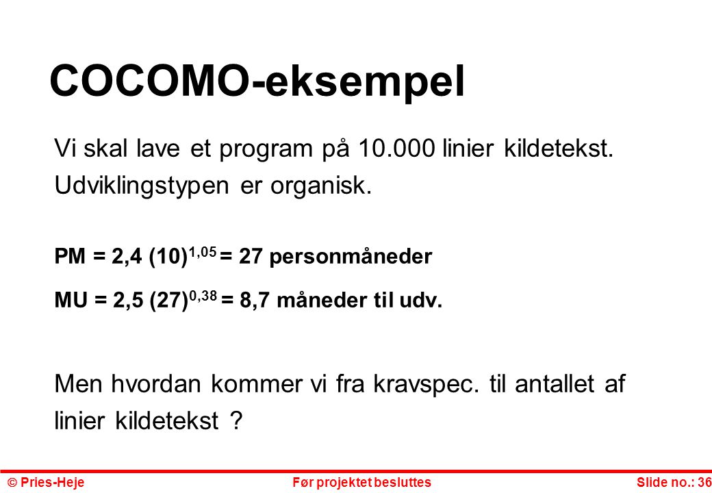 COCOMO-eksempel Vi skal lave et program på linier kildetekst. Udviklingstypen er organisk. PM = 2,4 (10)1,05 = 27 personmåneder.