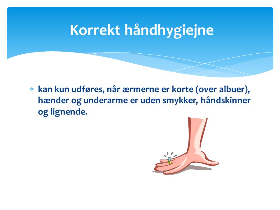 Korrekt håndhygiejne kan kun udføres, når ærmerne er korte (over albuer), hænder og underarme er uden smykker, håndskinner og lignende.